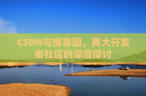 CSDN与博客园,两大开发者社区的深度探讨